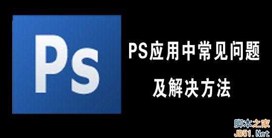 Photoshop(PS)应用中常见的30个问题及解决方法介绍